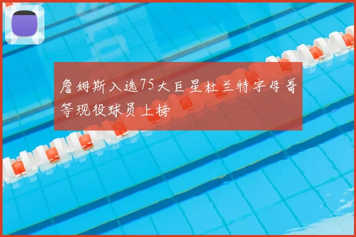詹姆斯入选75大巨星杜兰特字母哥等现役球员上榜
