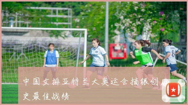 中国女排亚特兰大奥运会摘银创历史最佳战绩