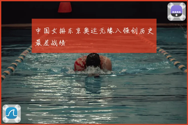 中国女排东京奥运无缘八强创历史最差战绩