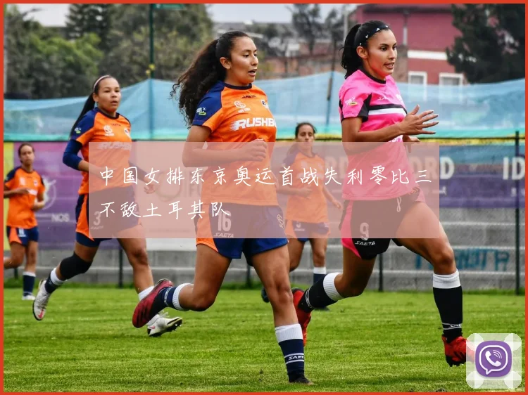 中国女排东京奥运首战失利零比三不敌土耳其队