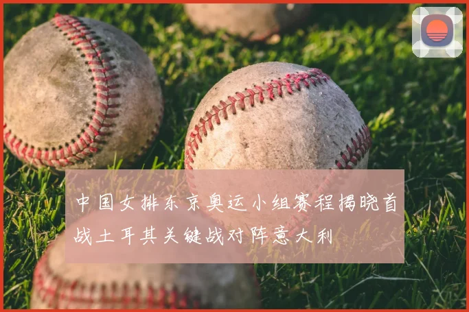 中国女排东京奥运小组赛程揭晓首战土耳其关键战对阵意大利
