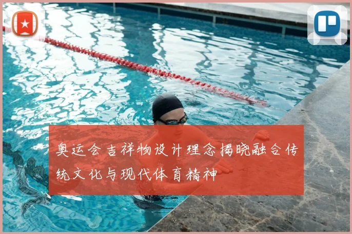 奥运会吉祥物设计理念揭晓融合传统文化与现代体育精神