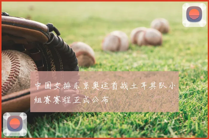 中国女排东京奥运首战土耳其队小组赛赛程正式公布