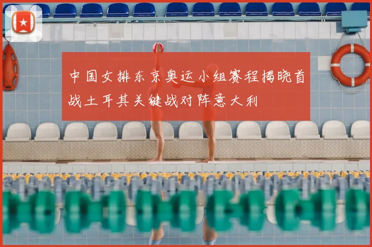 中国女排东京奥运小组赛程揭晓首战土耳其关键战对阵意大利