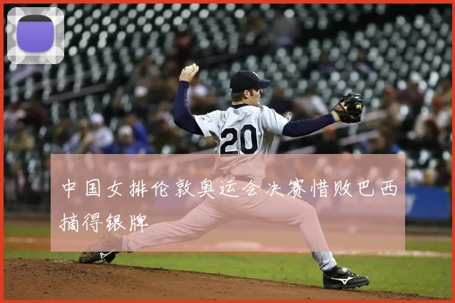 中国女排伦敦奥运会决赛惜败巴西摘得银牌