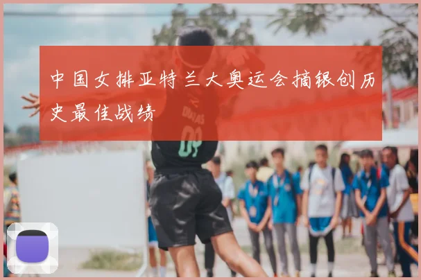 中国女排亚特兰大奥运会摘银创历史最佳战绩