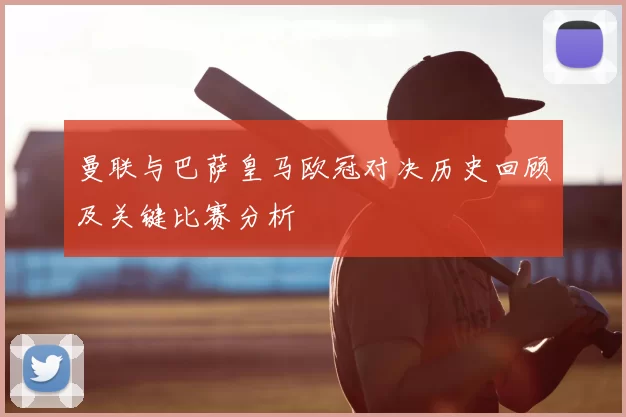 曼联与巴萨皇马欧冠对决历史回顾及关键比赛分析