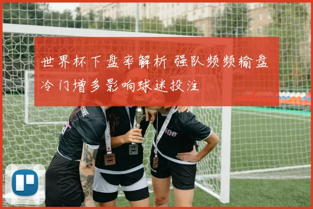 世界杯下盘率解析 强队频频输盘 冷门增多影响球迷投注