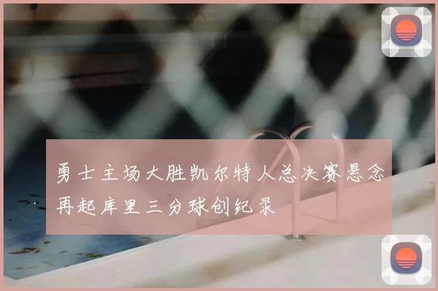 勇士主场大胜凯尔特人总决赛悬念再起库里三分球创纪录