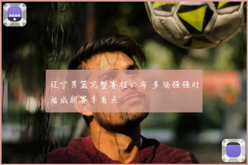 辽宁男篮完整赛程公布 多场强强对话成新赛季看点