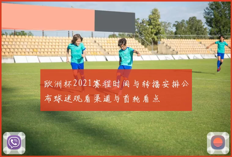 欧洲杯2021赛程时间与转播安排公布球迷观看渠道与首轮看点
