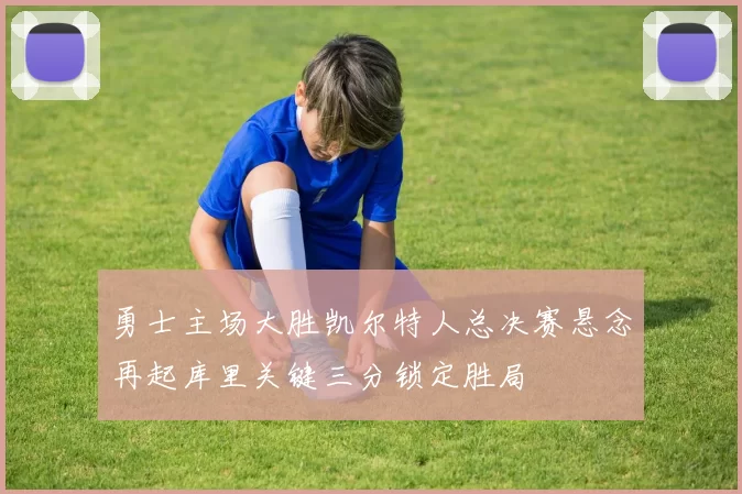 勇士主场大胜凯尔特人总决赛悬念再起库里关键三分锁定胜局