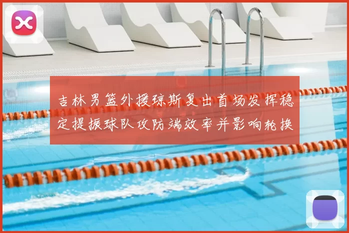 吉林男篮外援琼斯复出首场发挥稳定提振球队攻防端效率并影响轮换布置