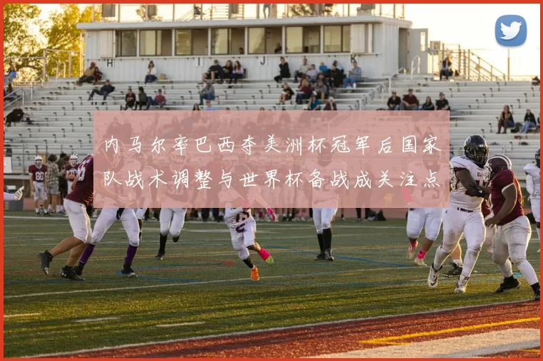 内马尔率巴西夺美洲杯冠军后国家队战术调整与世界杯备战成关注点