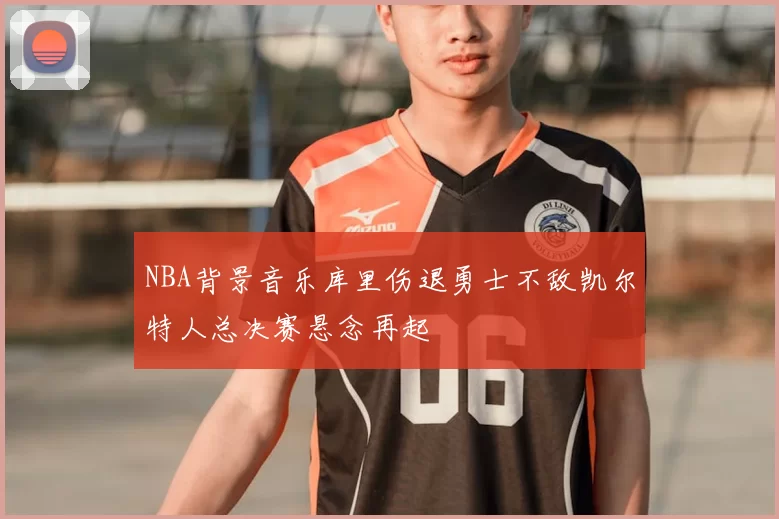 NBA背景音乐库里伤退勇士不敌凯尔特人总决赛悬念再起