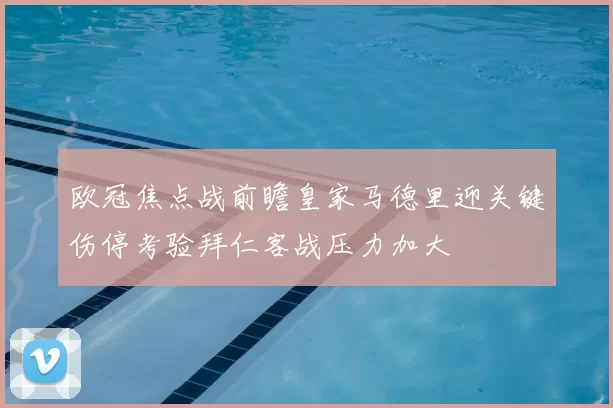 欧冠焦点战前瞻皇家马德里迎关键伤停考验拜仁客战压力加大