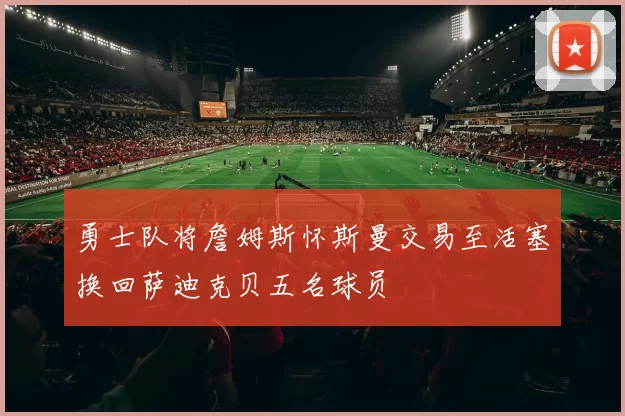 勇士队将詹姆斯怀斯曼交易至活塞换回萨迪克贝五名球员