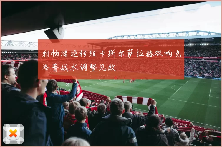 利物浦逆转纽卡斯尔萨拉赫双响克洛普战术调整见效
