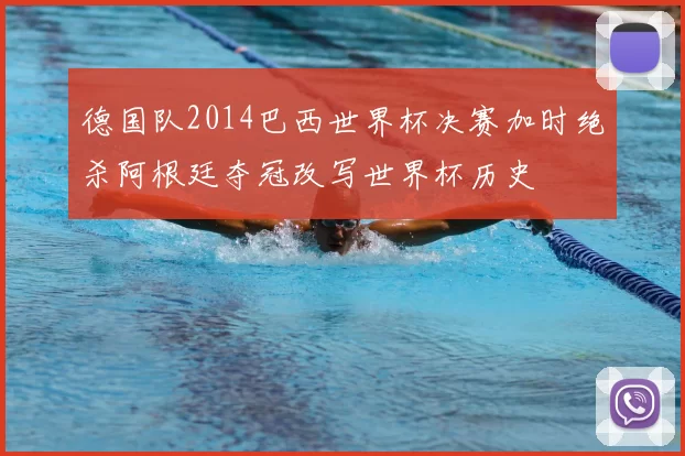 德国队2014巴西世界杯决赛加时绝杀阿根廷夺冠改写世界杯历史