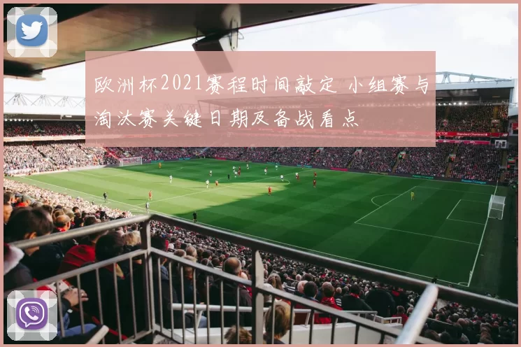 欧洲杯2021赛程时间敲定 小组赛与淘汰赛关键日期及备战看点