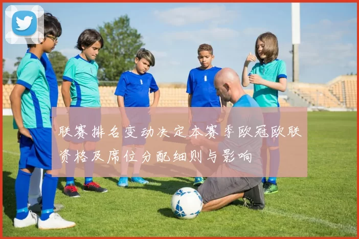 联赛排名变动决定本赛季欧冠欧联资格及席位分配细则与影响