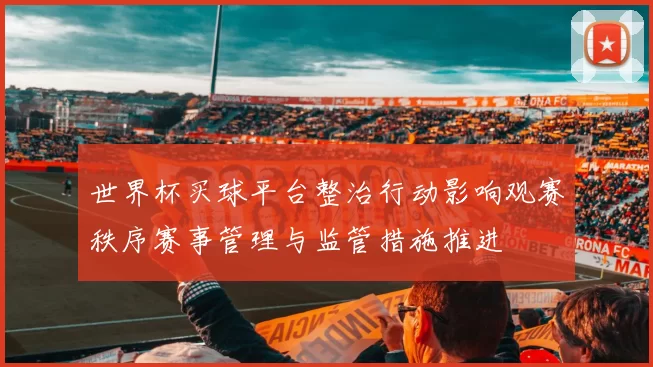 世界杯买球平台整治行动影响观赛秩序赛事管理与监管措施推进