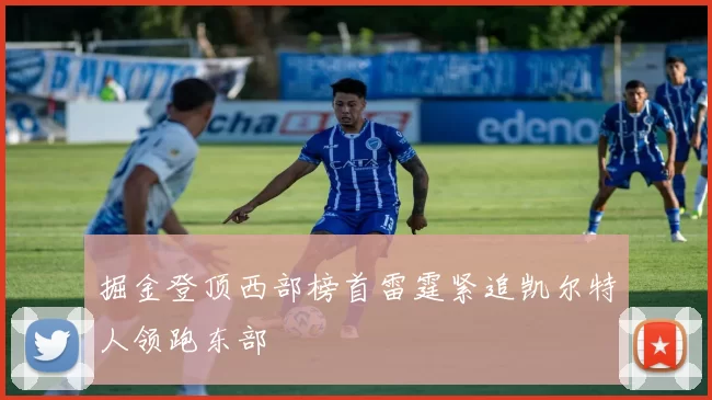 掘金登顶西部榜首雷霆紧追凯尔特人领跑东部