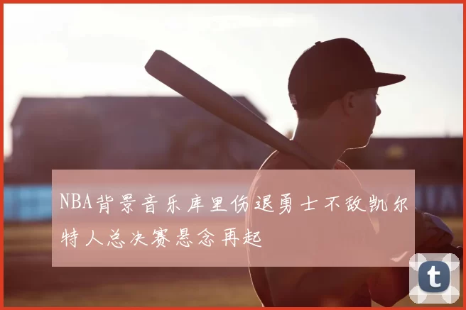 NBA背景音乐库里伤退勇士不敌凯尔特人总决赛悬念再起