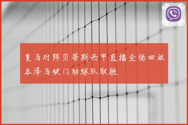 皇马对阵贝蒂斯西甲直播全场回放本泽马破门助球队取胜