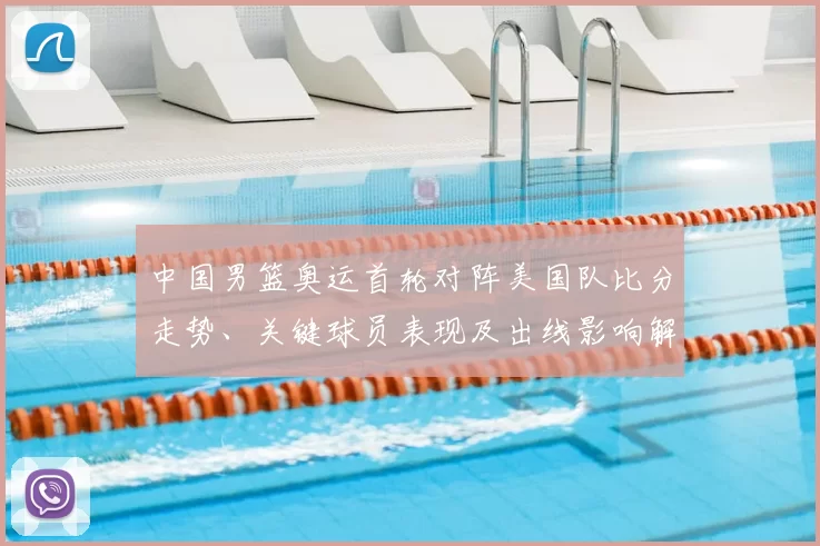 中国男篮奥运首轮对阵美国队比分走势、关键球员表现及出线影响解读