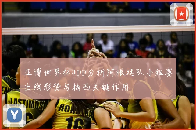 亚博世界杯app分析阿根廷队小组赛出线形势与梅西关键作用