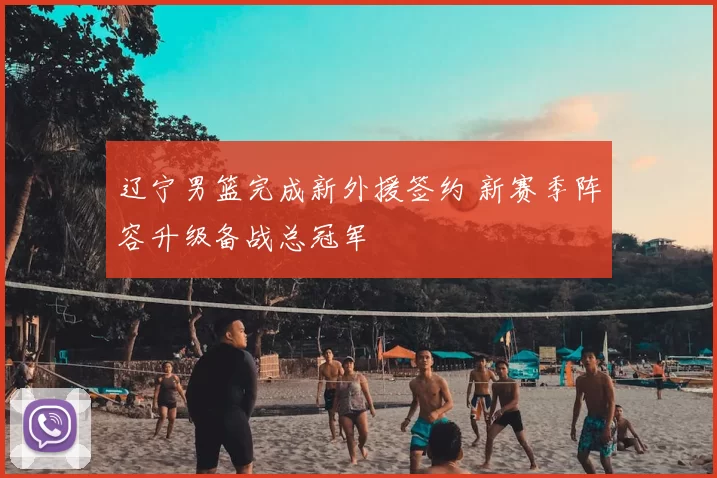 辽宁男篮完成新外援签约 新赛季阵容升级备战总冠军