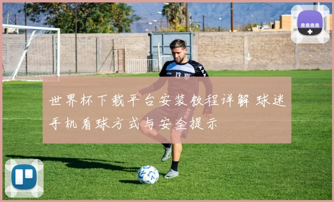 世界杯下载平台安装教程详解 球迷手机看球方式与安全提示