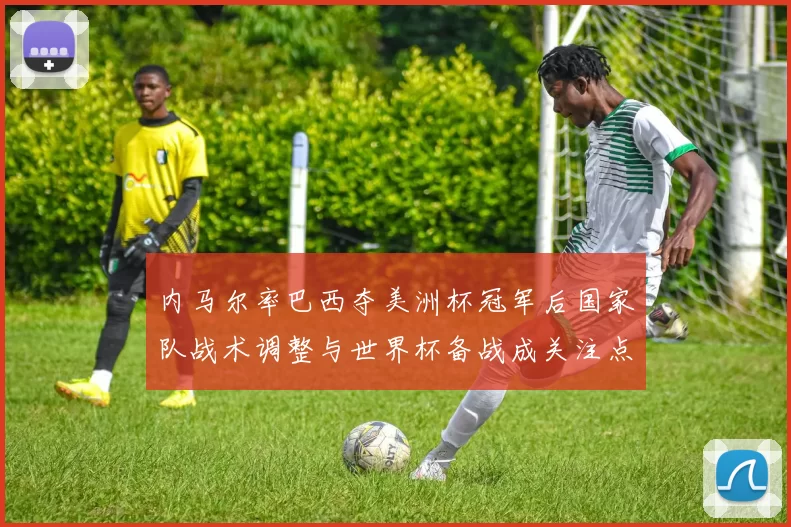 内马尔率巴西夺美洲杯冠军后国家队战术调整与世界杯备战成关注点