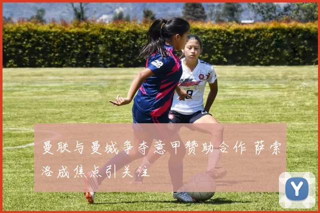 曼联与曼城争夺意甲赞助合作 萨索洛成焦点引关注