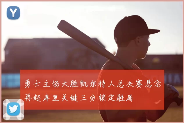 勇士主场大胜凯尔特人总决赛悬念再起库里关键三分锁定胜局