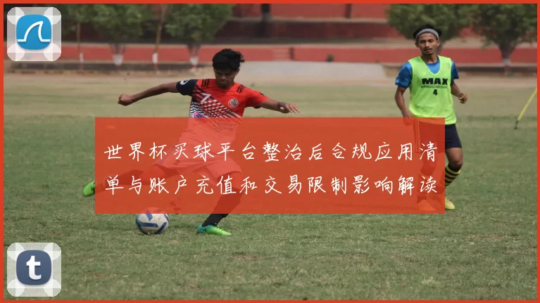 世界杯买球平台整治后合规应用清单与账户充值和交易限制影响解读