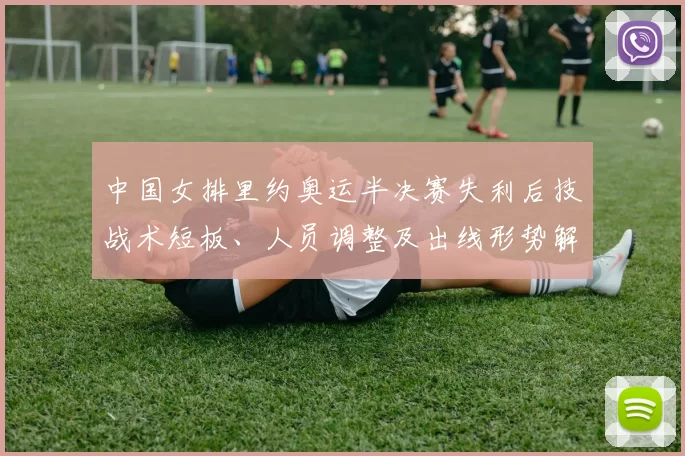 中国女排里约奥运半决赛失利后技战术短板、人员调整及出线形势解读