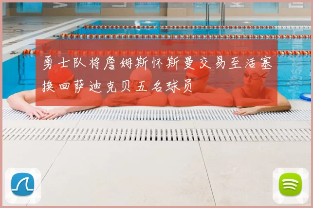 勇士队将詹姆斯怀斯曼交易至活塞换回萨迪克贝五名球员