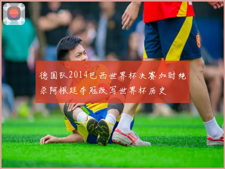 德国队2014巴西世界杯决赛加时绝杀阿根廷夺冠改写世界杯历史