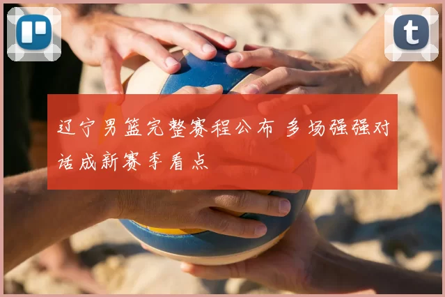 辽宁男篮完整赛程公布 多场强强对话成新赛季看点